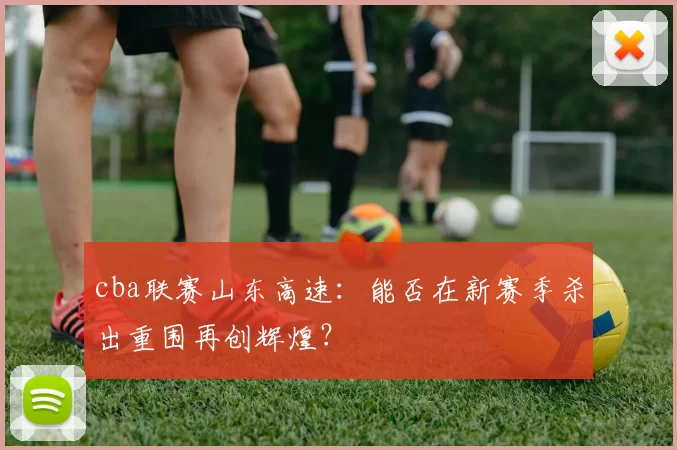 cba联赛山东高速：能否在新赛季杀出重围再创辉煌？