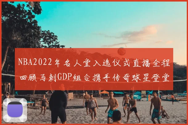 NBA2022年名人堂入选仪式直播全程回顾马刺GDP组合携手传奇球星登堂