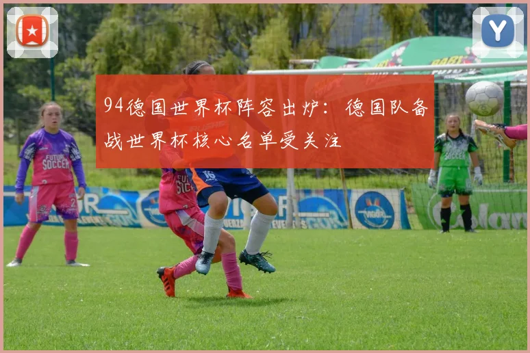 94德国世界杯阵容出炉:德国队备战世界杯核心名单受关注