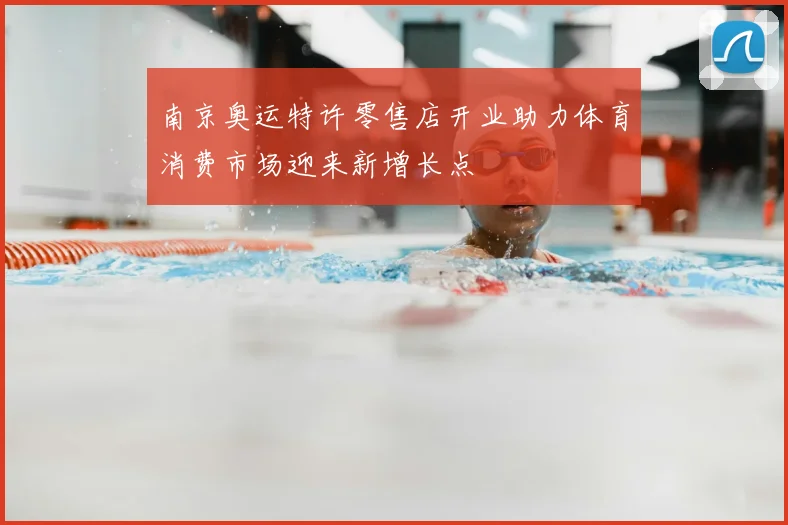 南京奥运特许零售店开业助力体育消费市场迎来新增长点