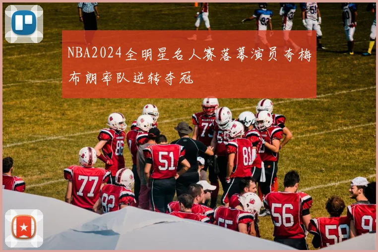NBA2024全明星名人赛落幕演员夸梅布朗率队逆转夺冠