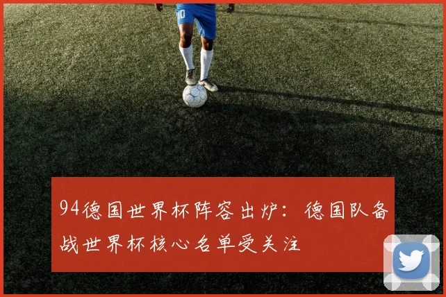 94德国世界杯阵容出炉:德国队备战世界杯核心名单受关注