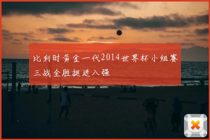 比利时黄金一代2014世界杯小组赛三战全胜挺进八强