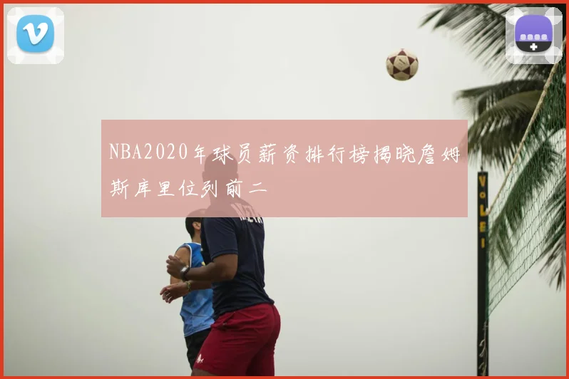 NBA2020年球员薪资排行榜揭晓詹姆斯库里位列前二