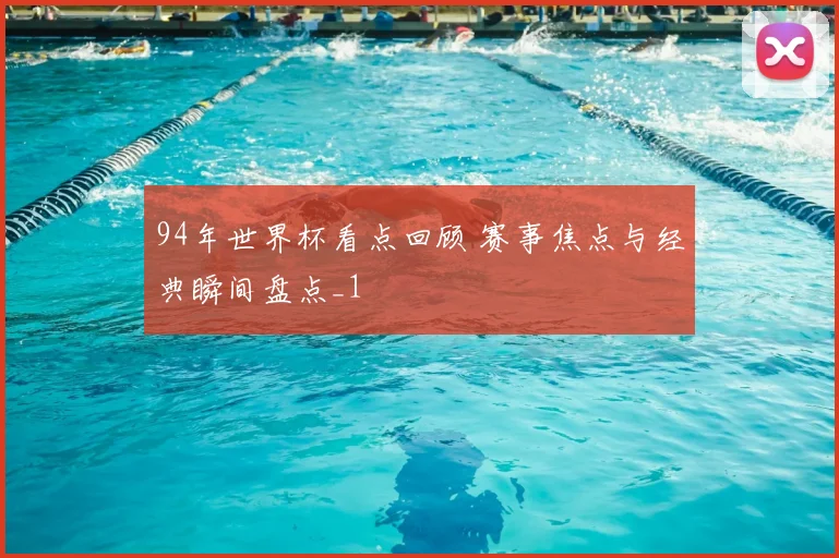 94年世界杯看点回顾 赛事焦点与经典瞬间盘点_1
