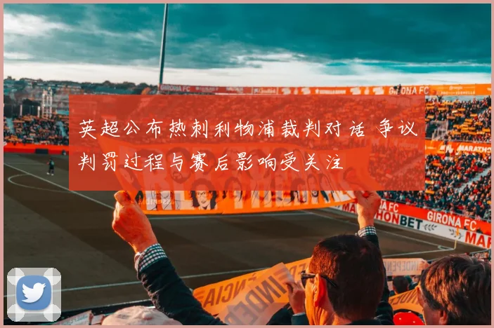 英超公布热刺利物浦裁判对话 争议判罚过程与赛后影响受关注