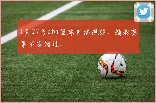 1月27号cba篮球直播视频，精彩赛事不容错过！
