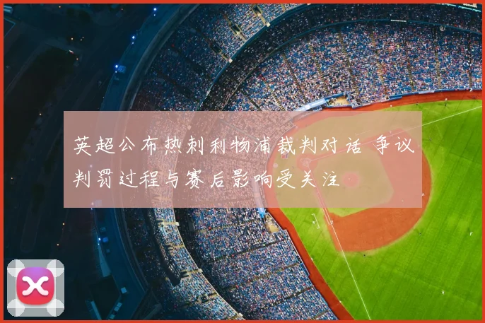 英超公布热刺利物浦裁判对话 争议判罚过程与赛后影响受关注