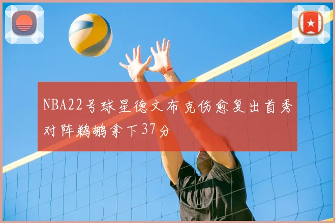 NBA22号球星德文布克伤愈复出首秀对阵鹈鹕拿下37分