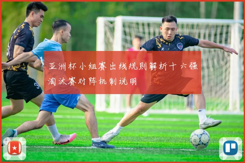 亚洲杯小组赛出线规则解析十六强淘汰赛对阵机制说明