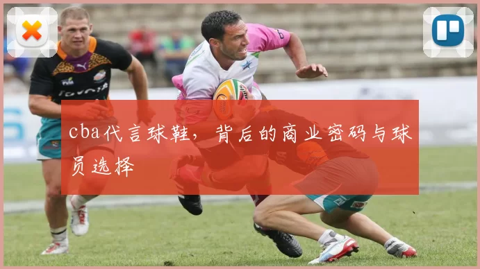 cba代言球鞋，背后的商业密码与球员选择