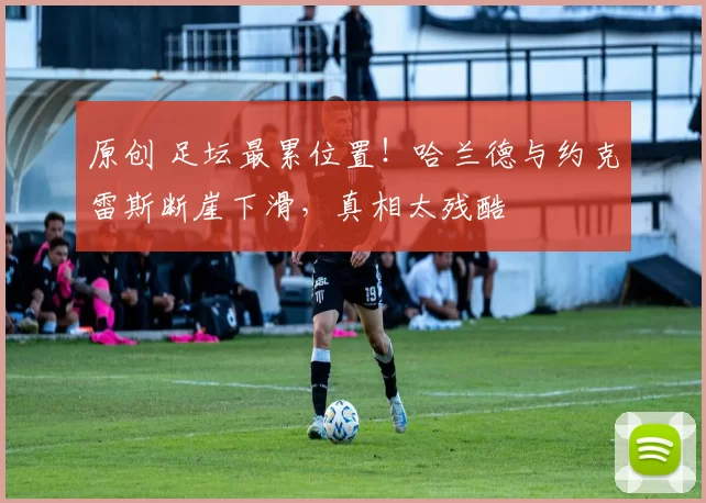 原创 足坛最累位置！哈兰德与约克雷斯断崖下滑，真相太残酷